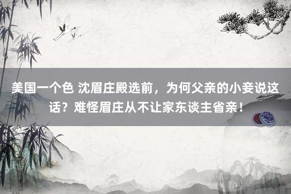 美国一个色 沈眉庄殿选前，为何父亲的小妾说这话？难怪眉庄从不让家东谈主省亲！