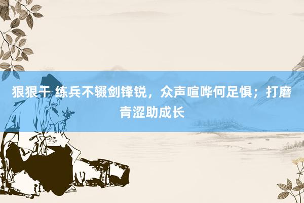 狠狠干 练兵不辍剑锋锐，众声喧哗何足惧；打磨青涩助成长