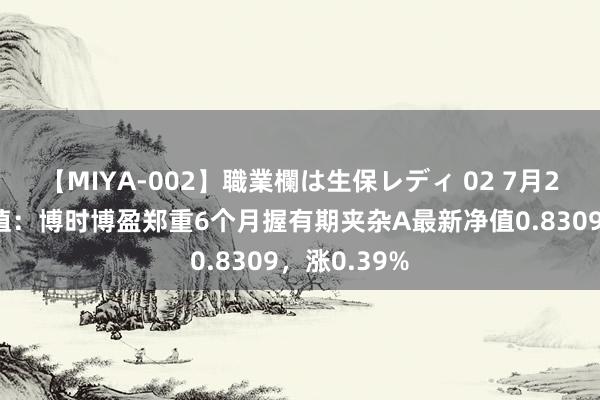 【MIYA-002】職業欄は生保レディ 02 7月26日基金净值：博时博盈郑重6个月握有期夹杂A最新净值0.8309，涨0.39%