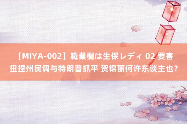 【MIYA-002】職業欄は生保レディ 02 要害扭捏州民调与特朗普抓平 贺锦丽何许东谈主也？