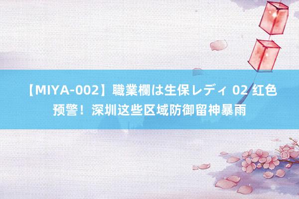 【MIYA-002】職業欄は生保レディ 02 红色预警！深圳这些区域防御留神暴雨