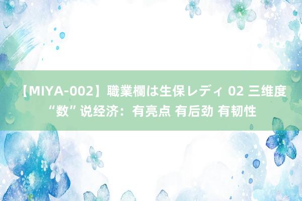 【MIYA-002】職業欄は生保レディ 02 三维度“数”说经济：有亮点 有后劲 有韧性