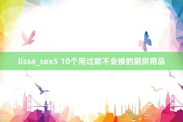 lissa_sex5 10个用过就不会换的厨房用品