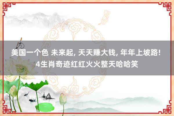 美国一个色 未来起, 天天赚大钱, 年年上坡路! 4生肖奇迹
